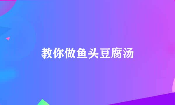 教你做鱼头豆腐汤