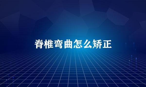 脊椎弯曲怎么矫正