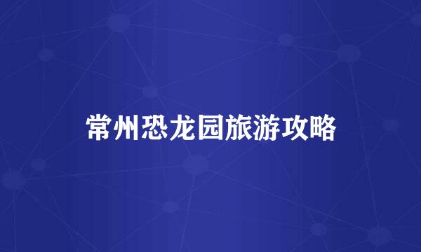常州恐龙园旅游攻略
