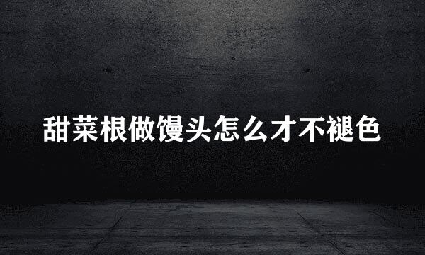 甜菜根做馒头怎么才不褪色