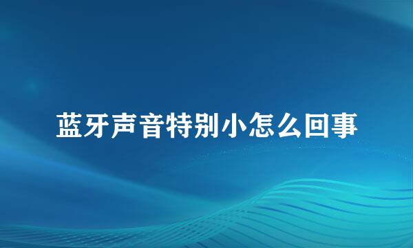蓝牙声音特别小怎么回事