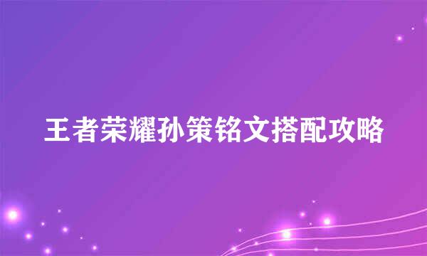 王者荣耀孙策铭文搭配攻略