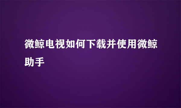 微鲸电视如何下载并使用微鲸助手