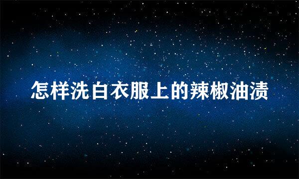 怎样洗白衣服上的辣椒油渍