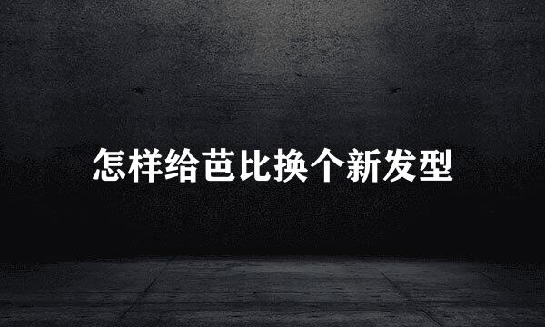 怎样给芭比换个新发型