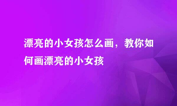 漂亮的小女孩怎么画，教你如何画漂亮的小女孩