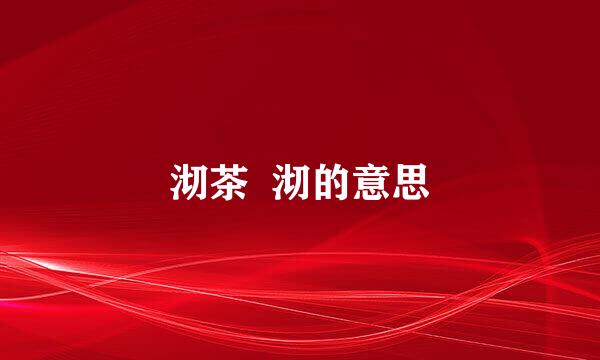沏茶  沏的意思