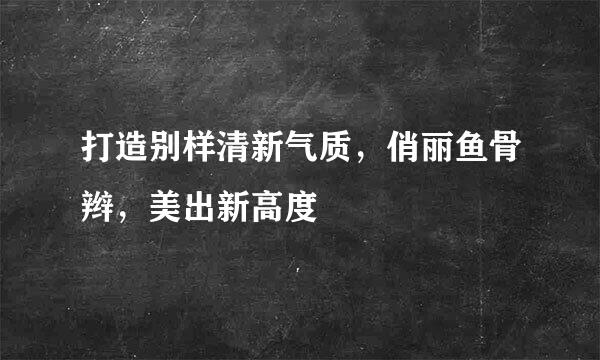 打造别样清新气质，俏丽鱼骨辫，美出新高度
