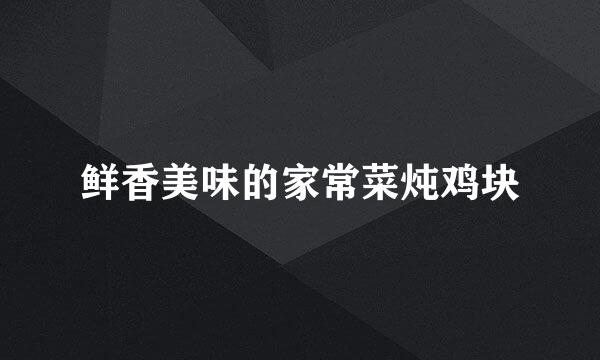 鲜香美味的家常菜炖鸡块