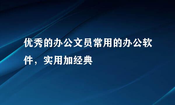 优秀的办公文员常用的办公软件，实用加经典