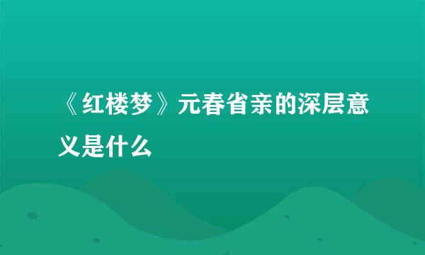 《红楼梦》元春省亲的深层意义是什么