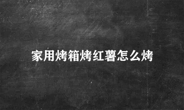 家用烤箱烤红薯怎么烤