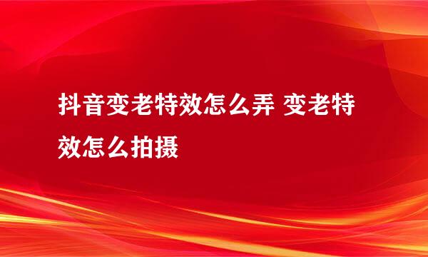 抖音变老特效怎么弄 变老特效怎么拍摄