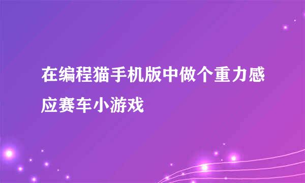 在编程猫手机版中做个重力感应赛车小游戏