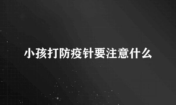小孩打防疫针要注意什么