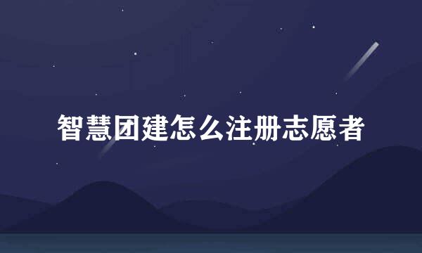 智慧团建怎么注册志愿者