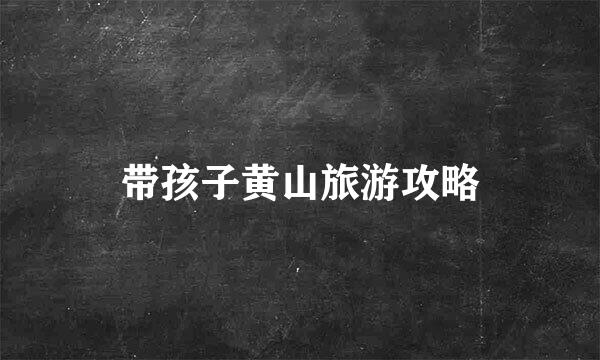 带孩子黄山旅游攻略