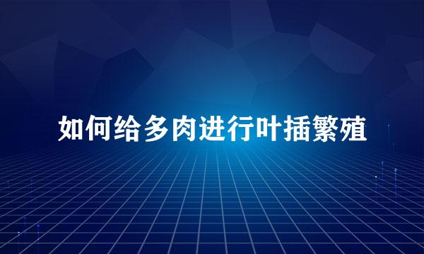 如何给多肉进行叶插繁殖