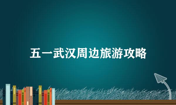 五一武汉周边旅游攻略