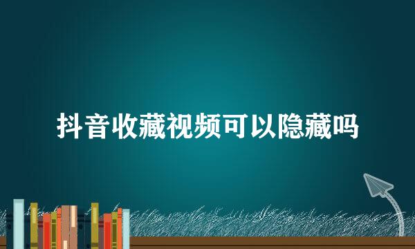 抖音收藏视频可以隐藏吗