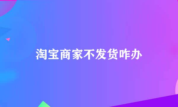 淘宝商家不发货咋办