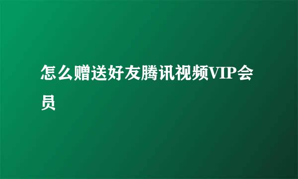 怎么赠送好友腾讯视频VIP会员