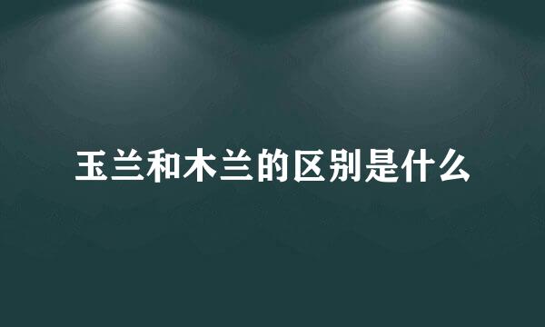 玉兰和木兰的区别是什么