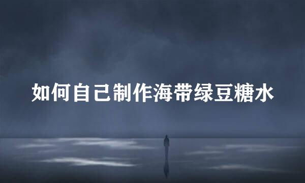 如何自己制作海带绿豆糖水