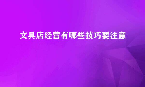 文具店经营有哪些技巧要注意