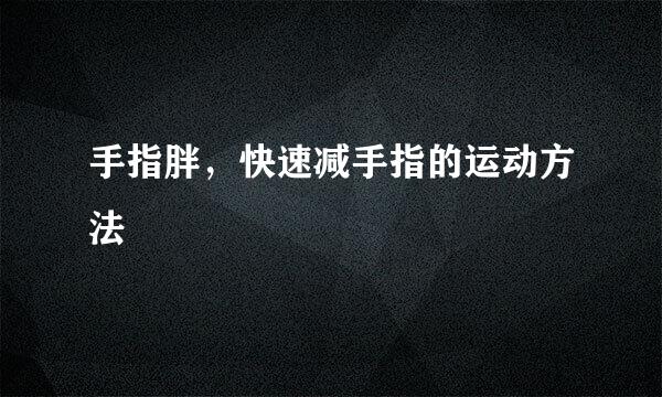手指胖，快速减手指的运动方法