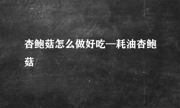 杏鲍菇怎么做好吃—耗油杏鲍菇