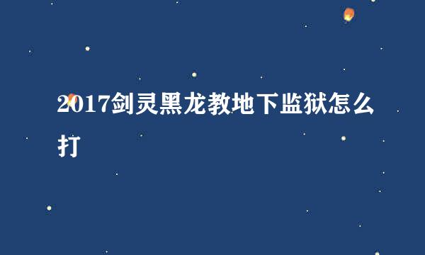 2017剑灵黑龙教地下监狱怎么打
