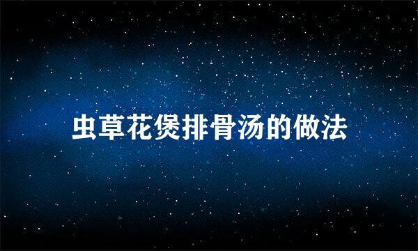 虫草花煲排骨汤的做法