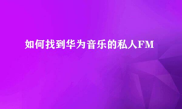 如何找到华为音乐的私人FM