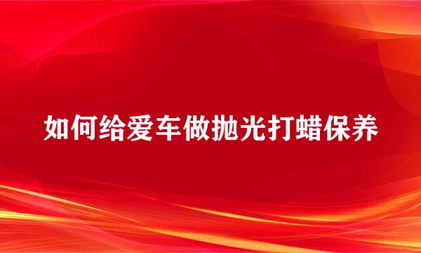 如何给爱车做抛光打蜡保养