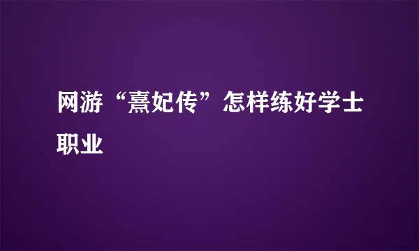 网游“熹妃传”怎样练好学士职业