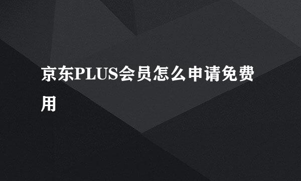 京东PLUS会员怎么申请免费用