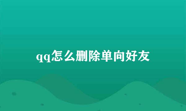 qq怎么删除单向好友
