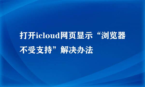 打开icloud网页显示“浏览器不受支持”解决办法