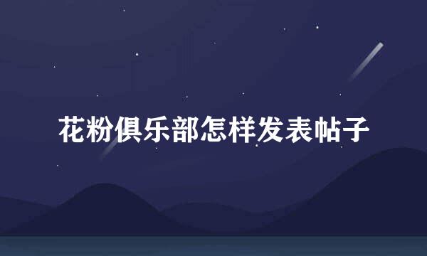 花粉俱乐部怎样发表帖子