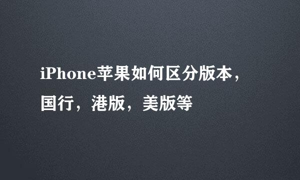 iPhone苹果如何区分版本，国行，港版，美版等