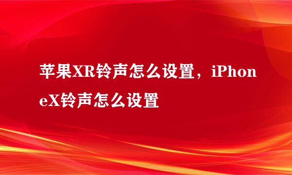 苹果XR铃声怎么设置，iPhoneX铃声怎么设置