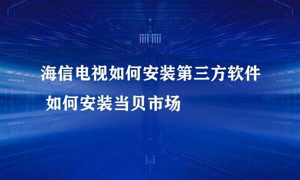 海信电视如何安装第三方软件 如何安装当贝市场