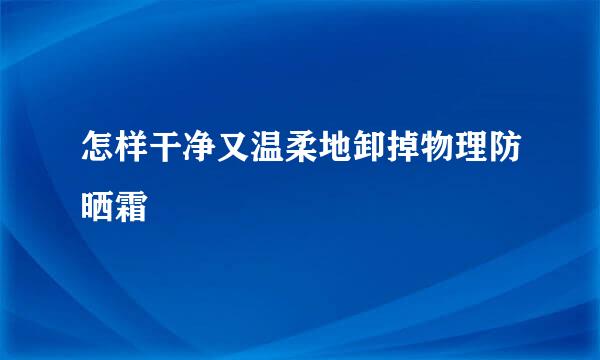 怎样干净又温柔地卸掉物理防晒霜