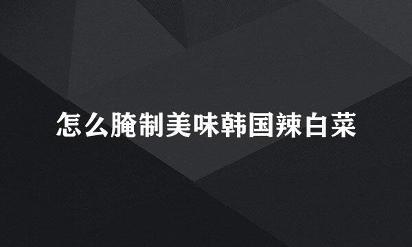 怎么腌制美味韩国辣白菜