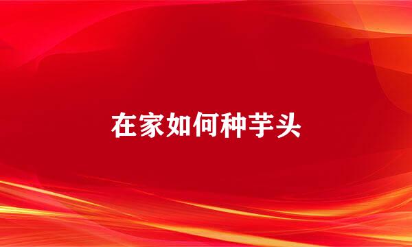 在家如何种芋头