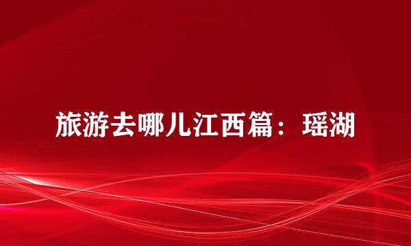 旅游去哪儿江西篇：瑶湖