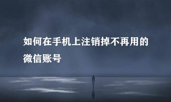 如何在手机上注销掉不再用的微信账号