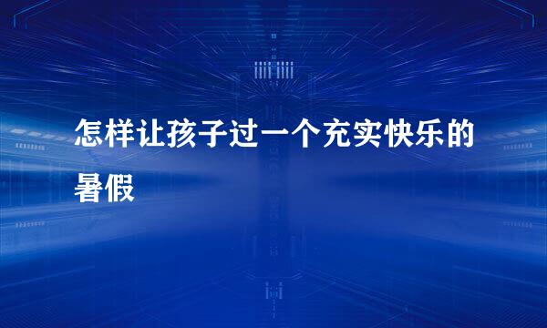 怎样让孩子过一个充实快乐的暑假