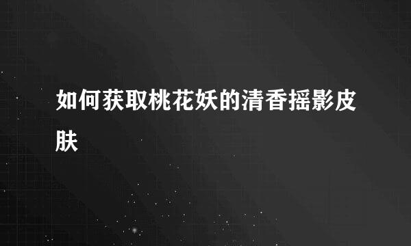 如何获取桃花妖的清香摇影皮肤